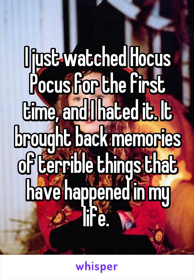 I just watched Hocus Pocus for the first time, and I hated it. It brought back memories of terrible things that have happened in my life. 