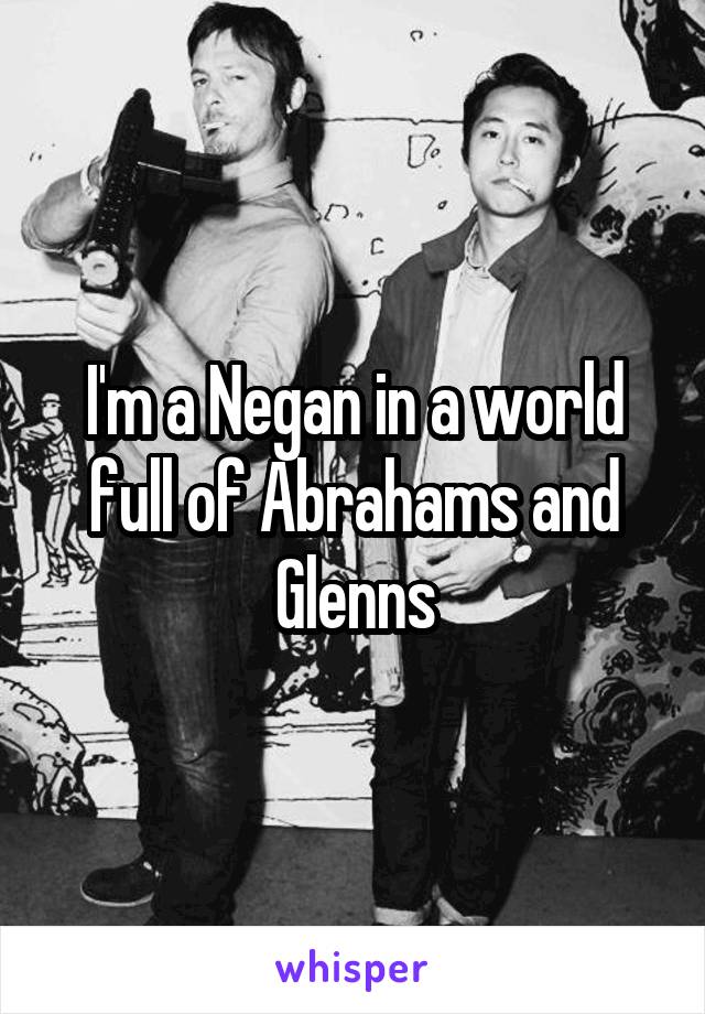 I'm a Negan in a world full of Abrahams and Glenns