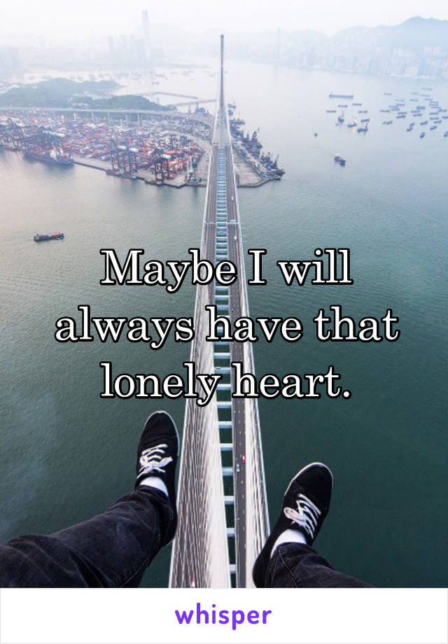 Maybe I will always have that lonely heart.