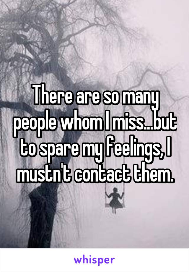 There are so many people whom I miss...but to spare my feelings, I mustn't contact them.