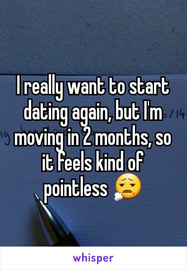 I really want to start dating again, but I'm moving in 2 months, so it feels kind of pointless 😧