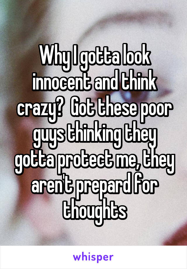 Why I gotta look innocent and think crazy?  Got these poor guys thinking they gotta protect me, they aren't prepard for thoughts