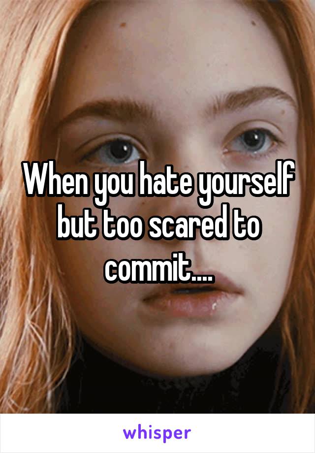 When you hate yourself but too scared to commit....