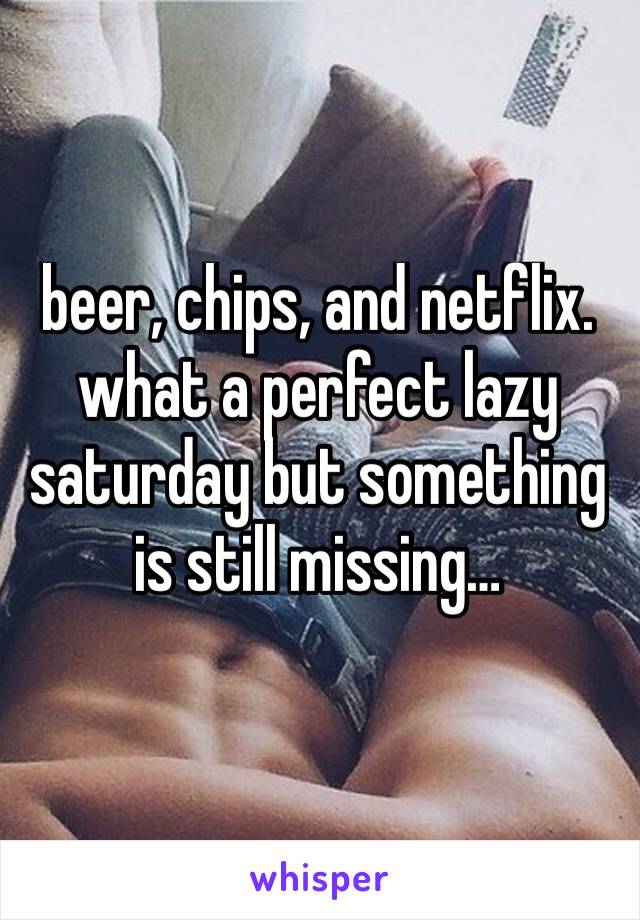 beer, chips, and netflix.
what a perfect lazy saturday but something is still missing…