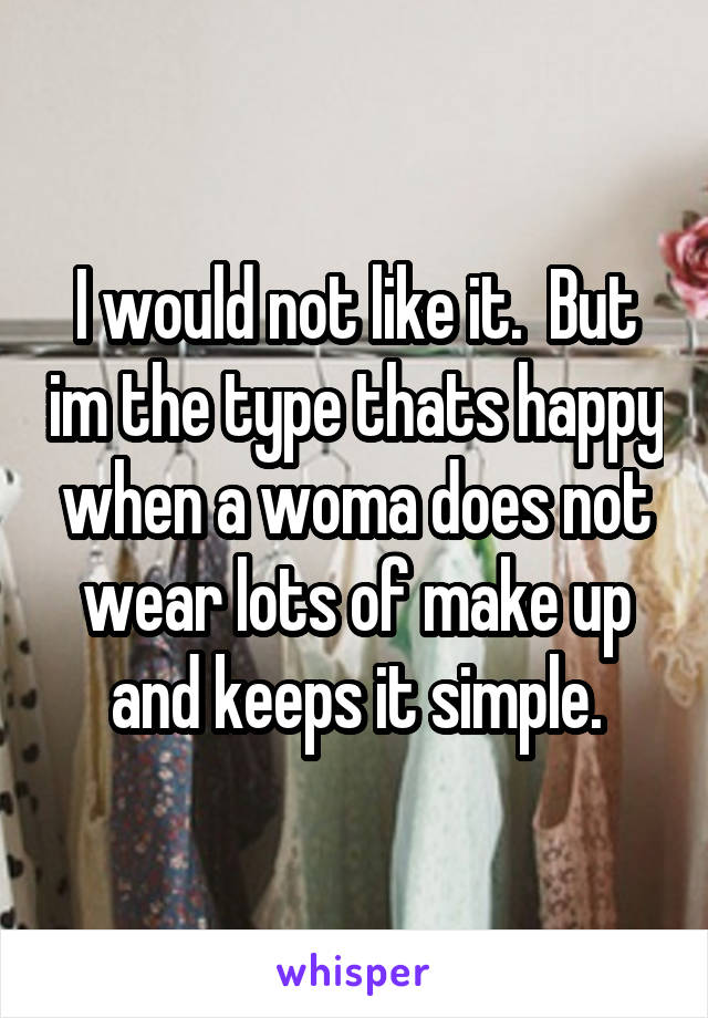 I would not like it.  But im the type thats happy when a woma does not wear lots of make up and keeps it simple.