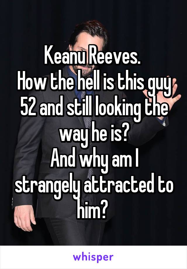 Keanu Reeves. 
How the hell is this guy 52 and still looking the way he is?
And why am I strangely attracted to him? 