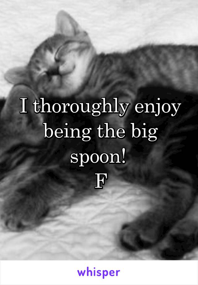 I thoroughly enjoy being the big spoon! 
F
