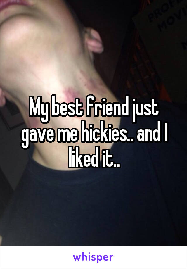 My best friend just gave me hickies.. and I liked it..