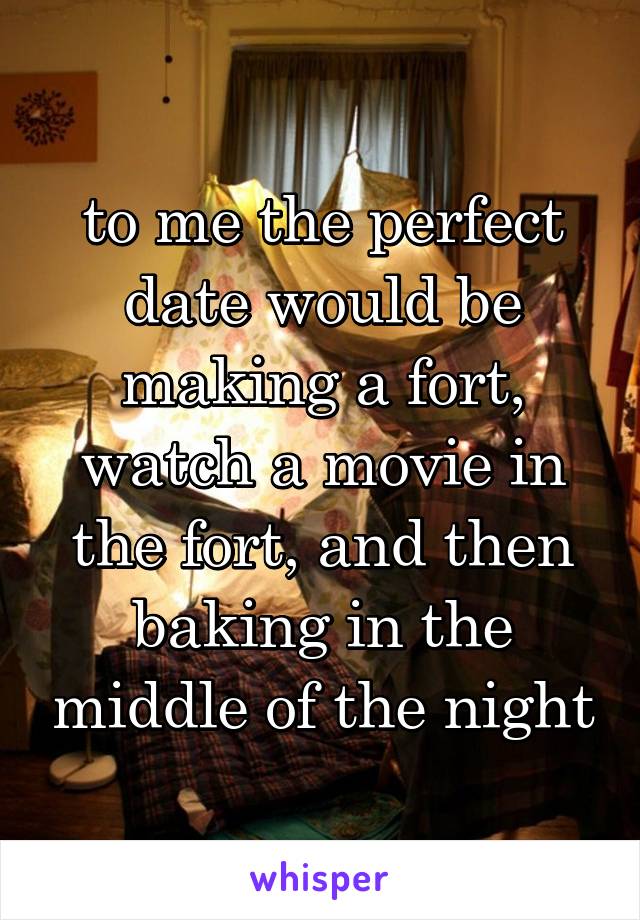 to me the perfect date would be making a fort, watch a movie in the fort, and then baking in the middle of the night