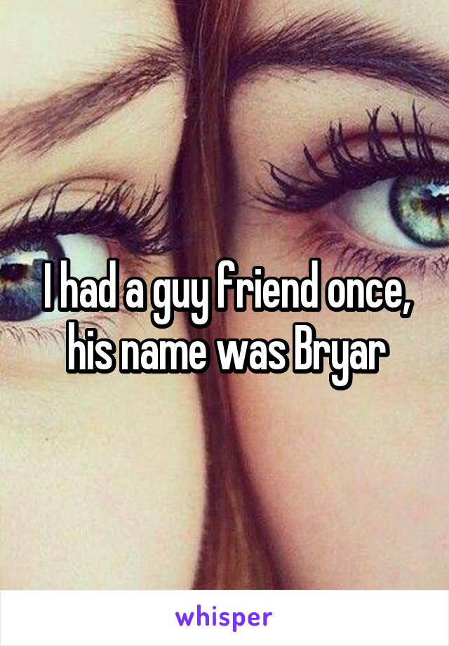 I had a guy friend once, his name was Bryar