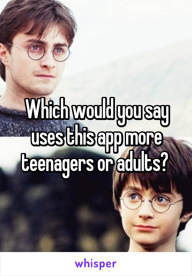 Which would you say uses this app more teenagers or adults? 