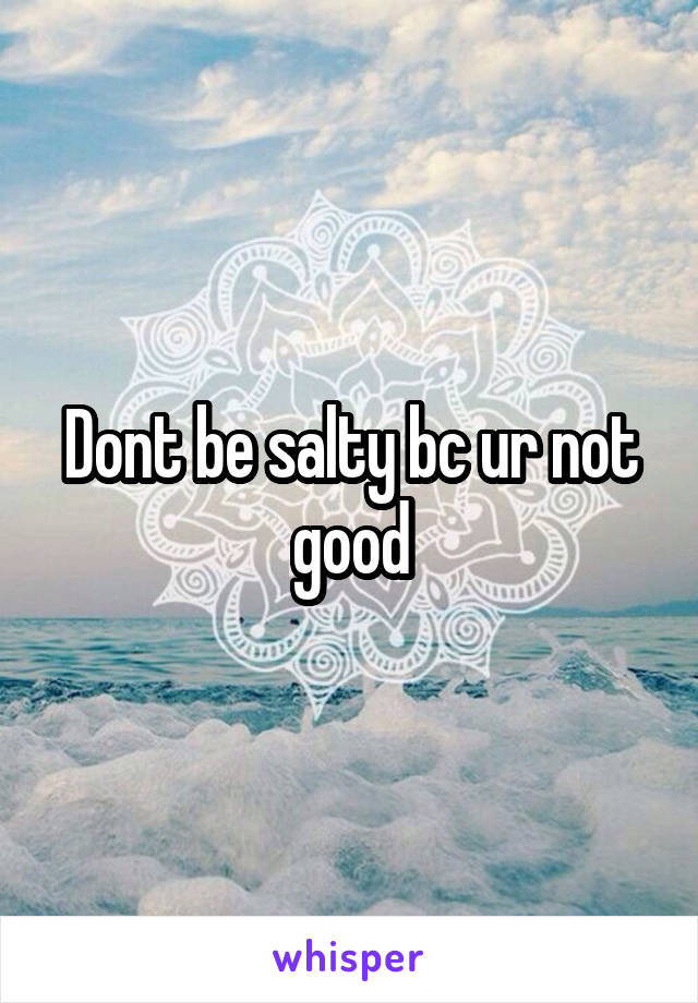 Dont be salty bc ur not good