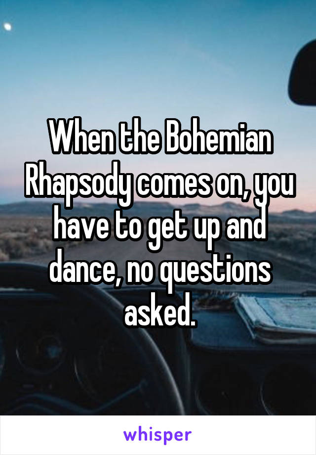 When the Bohemian Rhapsody comes on, you have to get up and dance, no questions asked.