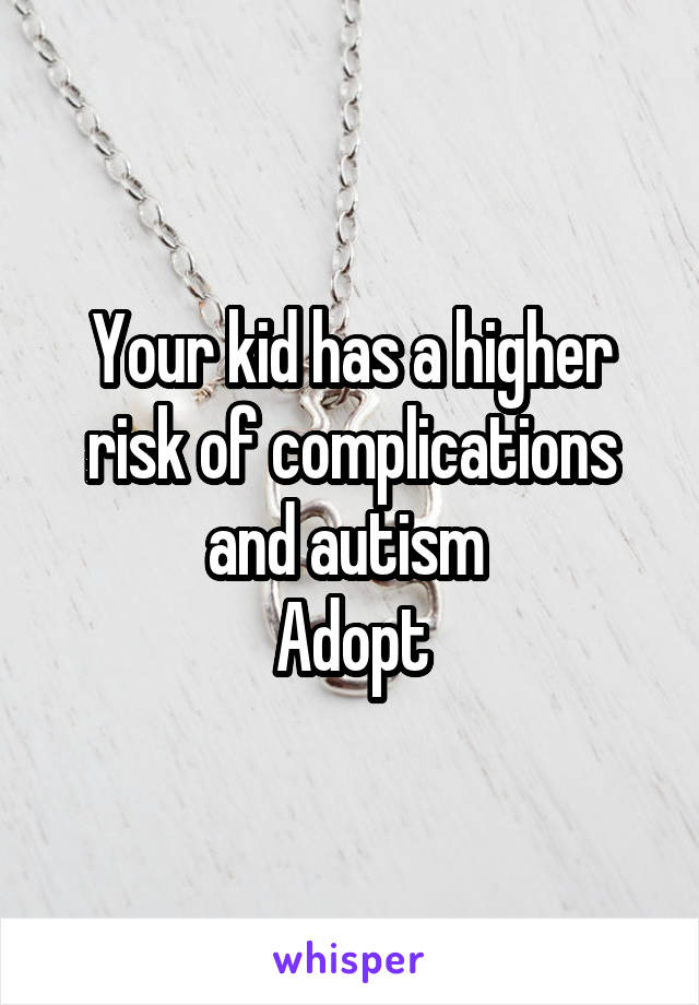 Your kid has a higher risk of complications and autism 
Adopt