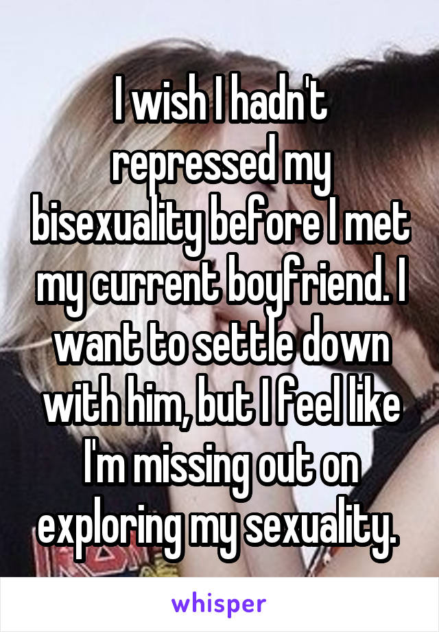 I wish I hadn't repressed my bisexuality before I met my current boyfriend. I want to settle down with him, but I feel like I'm missing out on exploring my sexuality. 