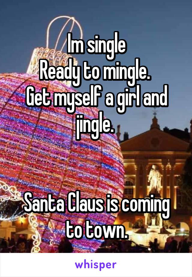 Im single
Ready to mingle. 
Get myself a girl and jingle. 


Santa Claus is coming to town.