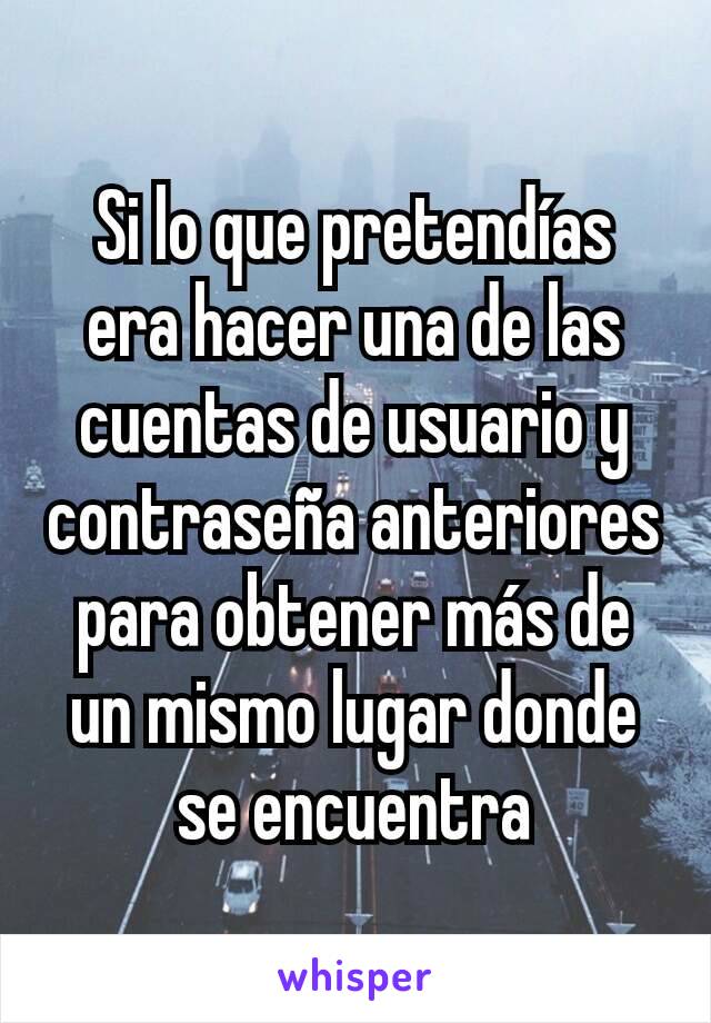 Si lo que pretendías era hacer una de las cuentas de usuario y contraseña anteriores para obtener más de un mismo lugar donde se encuentra