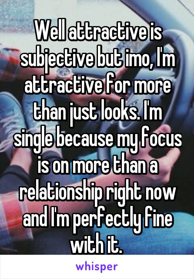 Well attractive is subjective but imo, I'm attractive for more than just looks. I'm single because my focus is on more than a relationship right now and I'm perfectly fine with it. 