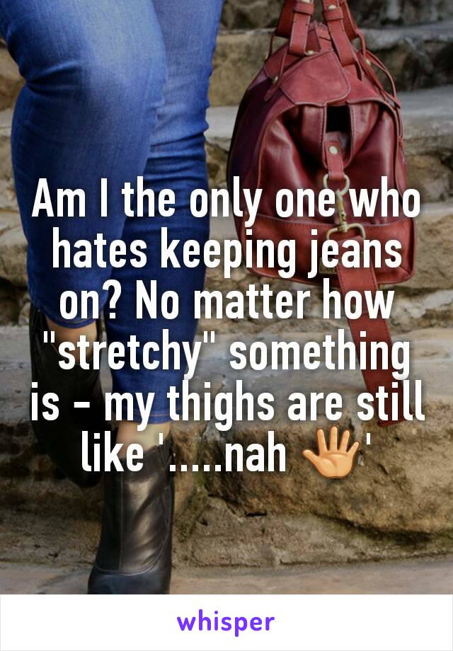 Am I the only one who hates keeping jeans on? No matter how "stretchy" something is - my thighs are still like '.....nah 🖑'