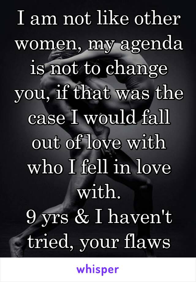 I am not like other women, my agenda is not to change you, if that was the case I would fall out of love with who I fell in love with.
9 yrs & I haven't tried, your flaws are perfect.