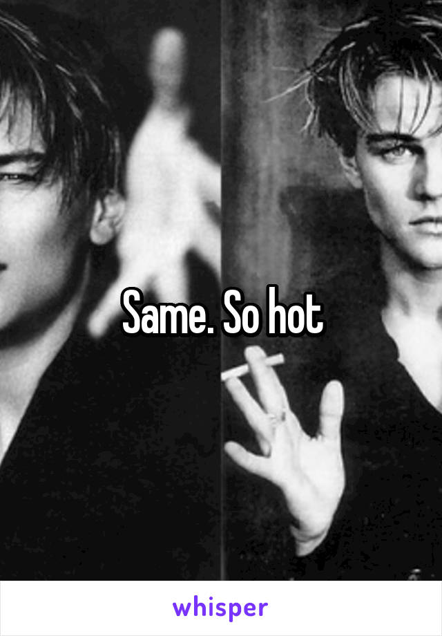 Same. So hot