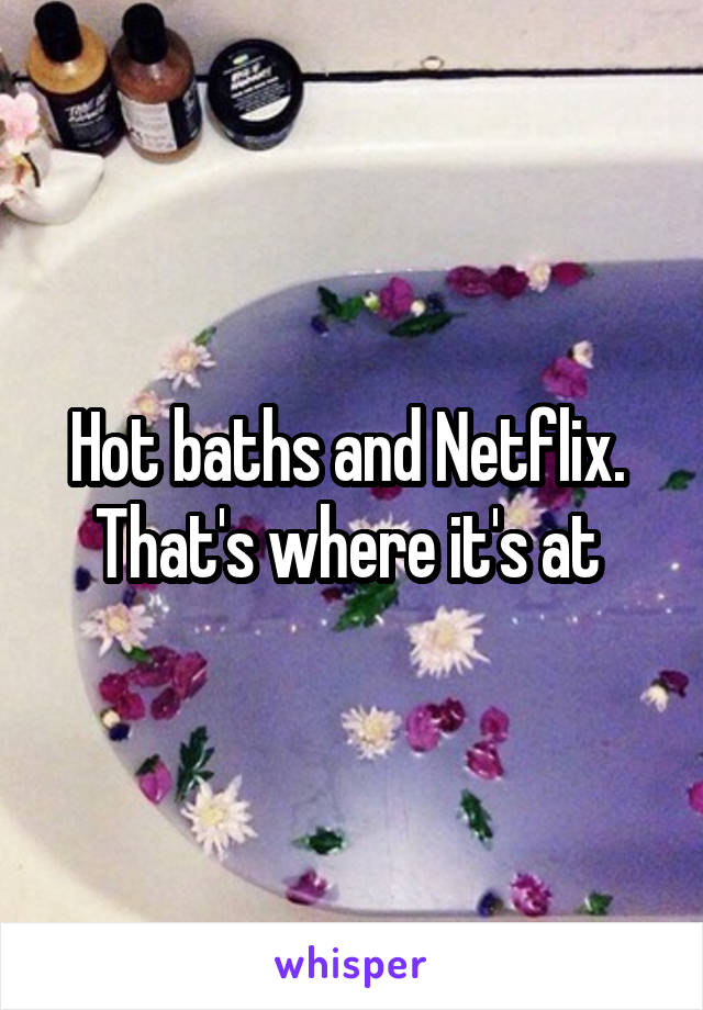 Hot baths and Netflix.  That's where it's at 