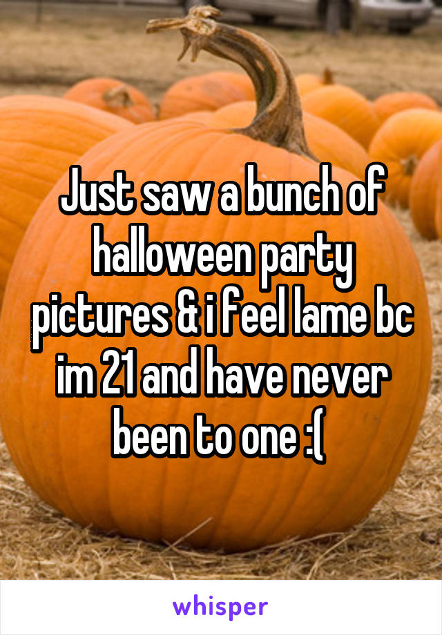 Just saw a bunch of halloween party pictures & i feel lame bc im 21 and have never been to one :( 