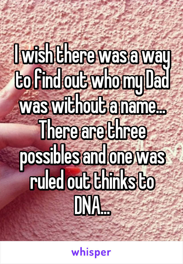 I wish there was a way to find out who my Dad was without a name... There are three possibles and one was ruled out thinks to DNA...