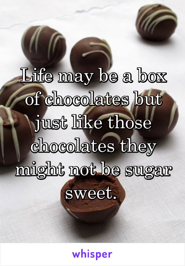 Life may be a box of chocolates but just like those chocolates they might not be sugar sweet. 