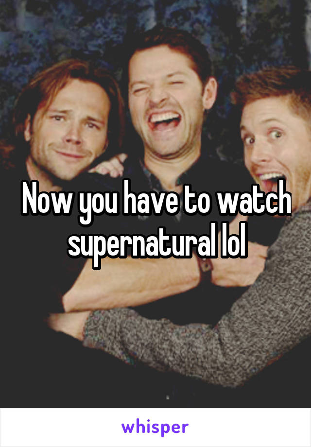 Now you have to watch supernatural lol