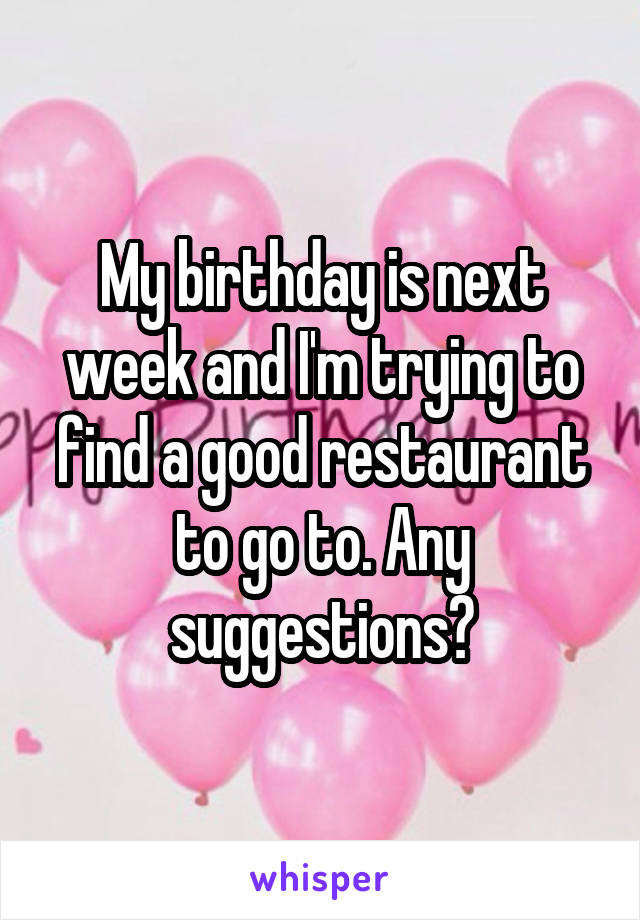 My birthday is next week and I'm trying to find a good restaurant to go to. Any suggestions?