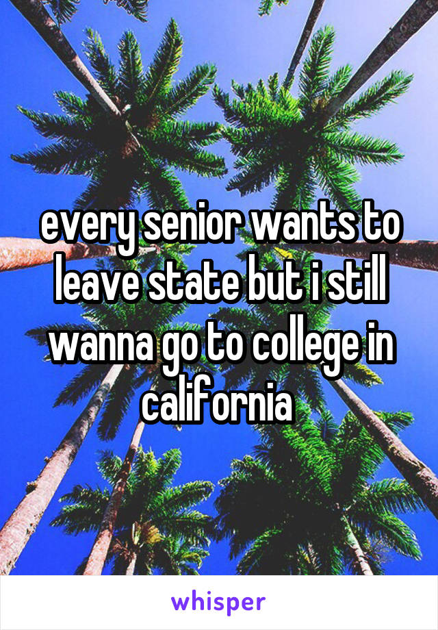 every senior wants to leave state but i still wanna go to college in california 