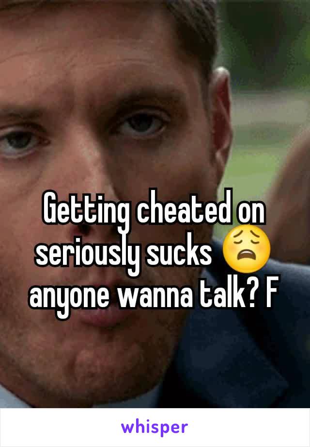 Getting cheated on seriously sucks 😩 anyone wanna talk? F