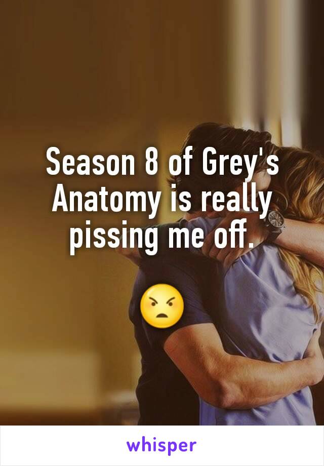 Season 8 of Grey's Anatomy is really pissing me off.

😠