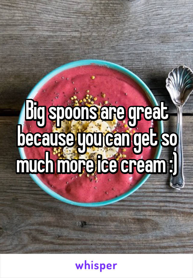 Big spoons are great because you can get so much more ice cream :)