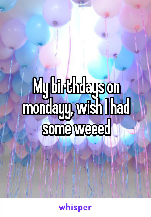 My birthdays on mondayy, wish I had some weeed