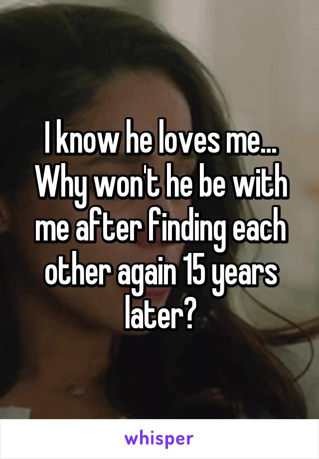 I know he loves me...
Why won't he be with me after finding each other again 15 years later?