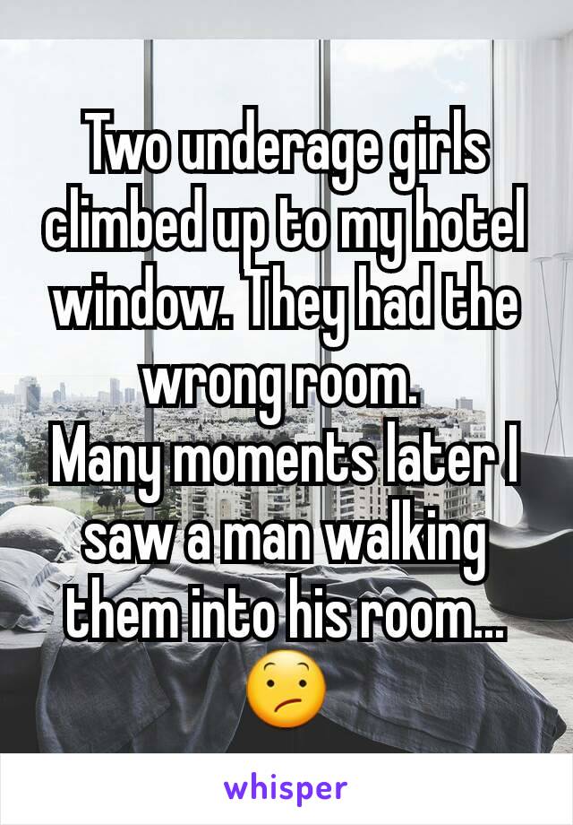 Two underage girls climbed up to my hotel window. They had the wrong room. 
Many moments later I saw a man walking them into his room...
😕