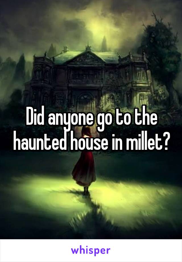 Did anyone go to the haunted house in millet?