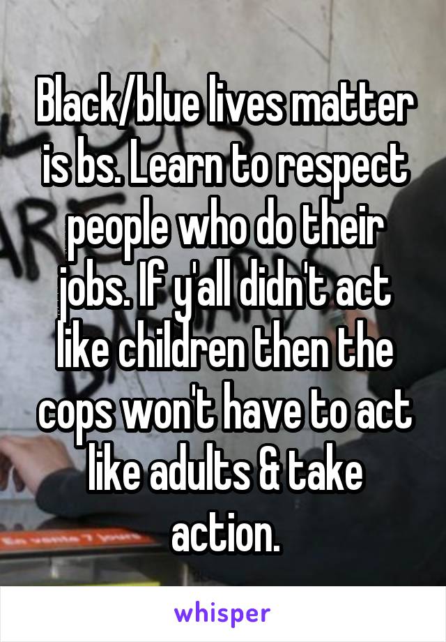 Black/blue lives matter is bs. Learn to respect people who do their jobs. If y'all didn't act like children then the cops won't have to act like adults & take action.