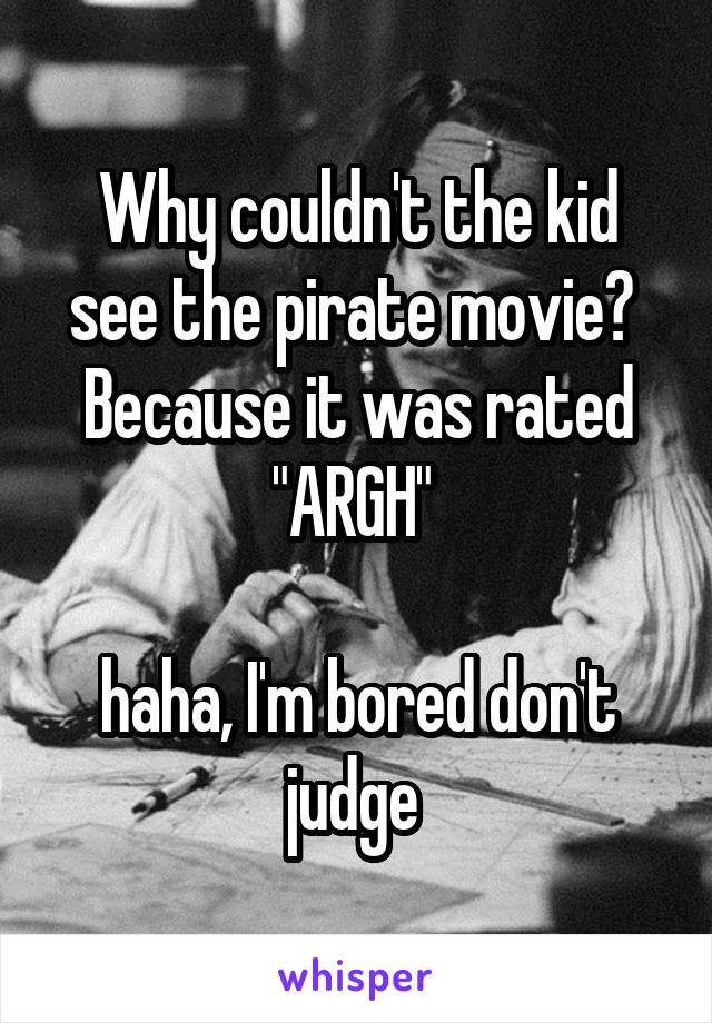Why couldn't the kid see the pirate movie? 
Because it was rated "ARGH" 

haha, I'm bored don't judge 