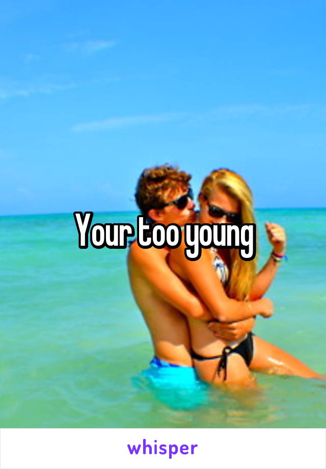 Your too young