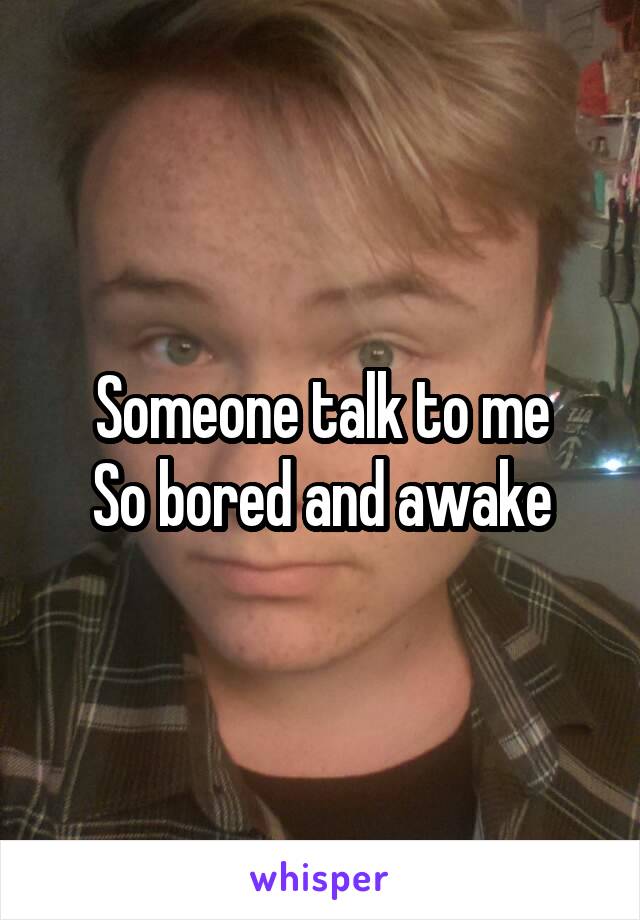 Someone talk to me
So bored and awake