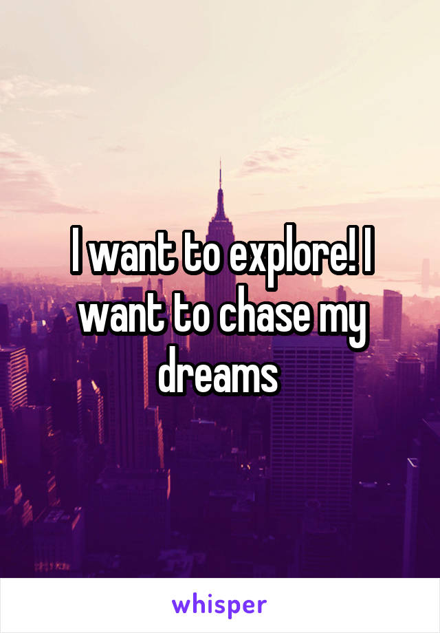 I want to explore! I want to chase my dreams 