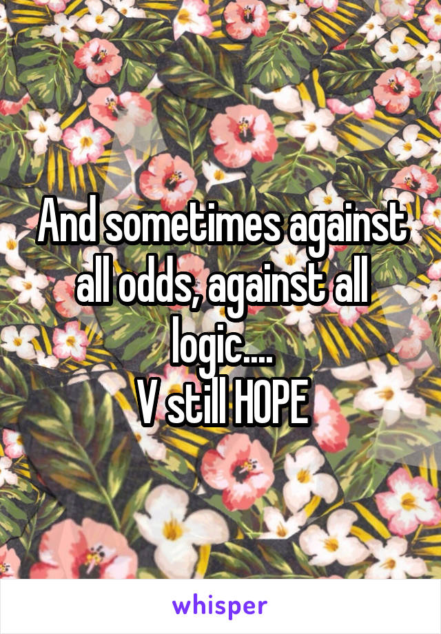 And sometimes against all odds, against all logic....
V still HOPE