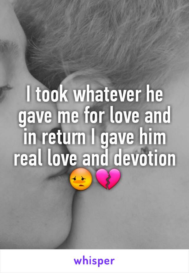 I took whatever he gave me for love and in return I gave him real love and devotion 😳💔