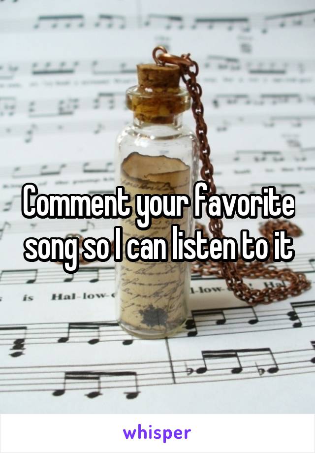 Comment your favorite song so I can listen to it