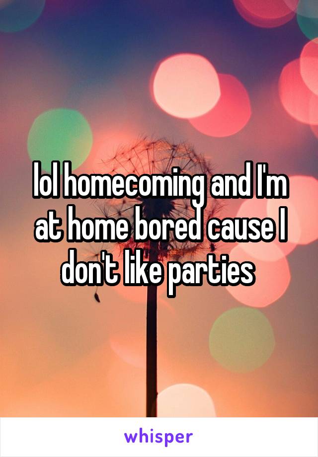 lol homecoming and I'm at home bored cause I don't like parties 
