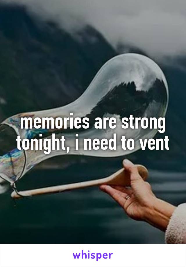 memories are strong tonight, i need to vent