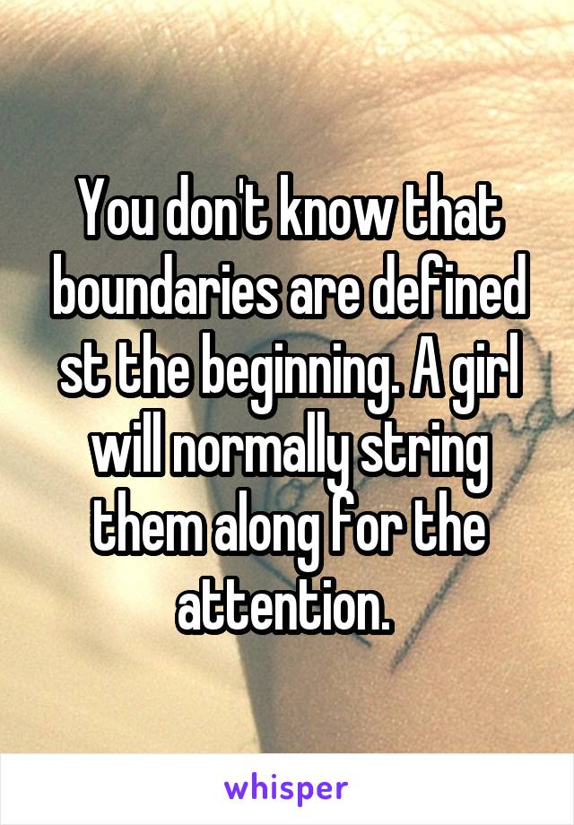 You don't know that boundaries are defined st the beginning. A girl will normally string them along for the attention. 